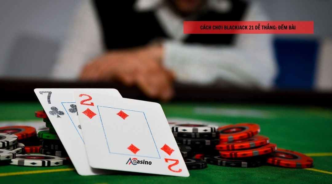Cách chơi blackjack 21 dễ thắng: Đếm bài 